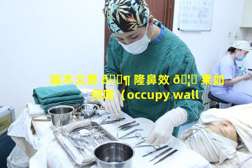 端木义勇 🐶 隆鼻效 🦄 果如何呢（occupy wall street端木义万）